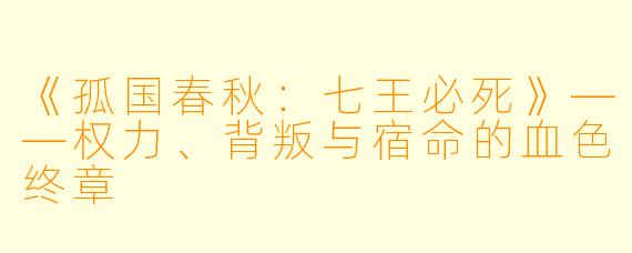 《孤国春秋：七王必死》——权力、背叛与宿命的血色终章