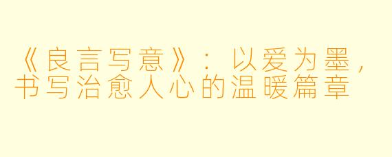 《良言写意》：以爱为墨，书写治愈人心的温暖篇章