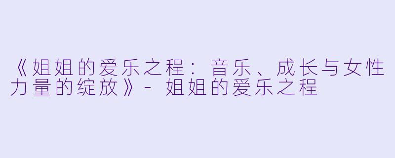 《姐姐的爱乐之程：音乐、成长与女性力量的绽放》-姐姐的爱乐之程
