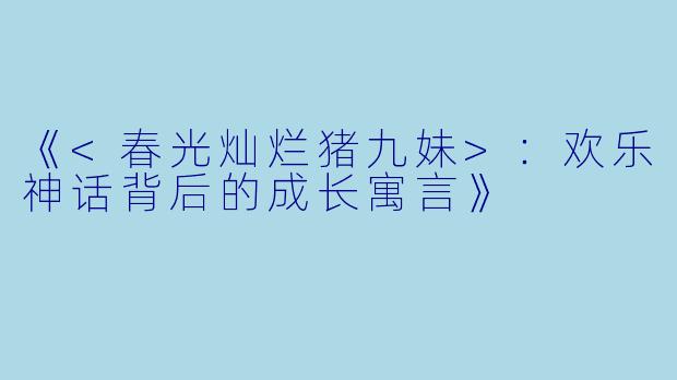 《<春光灿烂猪九妹>：欢乐神话背后的成长寓言》