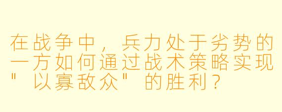 在战争中,兵力处于劣势的一方如何通过战术策略实现"以寡敌众"的胜利?