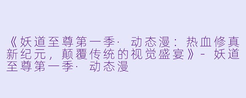 《妖道至尊第一季·动态漫：热血修真新纪元，颠覆传统的视觉盛宴》-妖道至尊第一季·动态漫