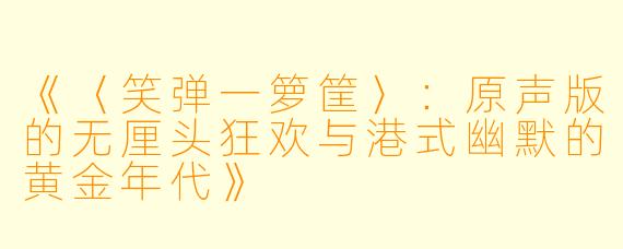 《〈笑弹一箩筐〉：原声版的无厘头狂欢与港式幽默的黄金年代》