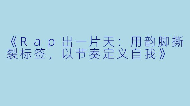 《Rap出一片天：用韵脚撕裂标签，以节奏定义自我》