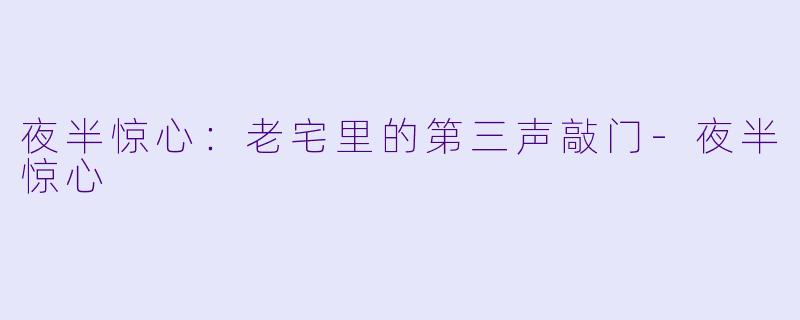 夜半惊心：老宅里的第三声敲门-夜半惊心