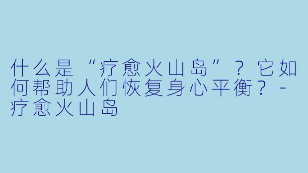 什么是“疗愈火山岛”?它如何帮助人们恢复身心平衡?