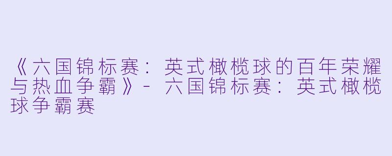 《六国锦标赛：英式橄榄球的百年荣耀与热血争霸》-六国锦标赛：英式橄榄球争霸赛
