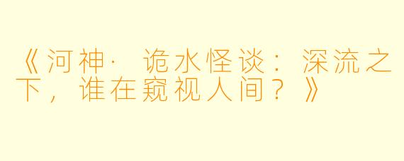 《河神·诡水怪谈：深流之下，谁在窥视人间？》