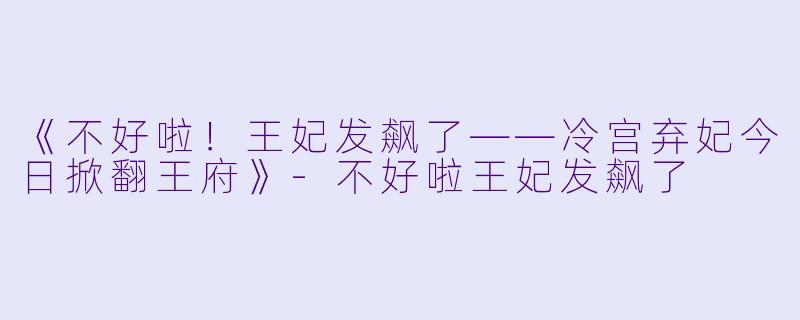 《不好啦！王妃发飙了——冷宫弃妃今日掀翻王府》-不好啦王妃发飙了