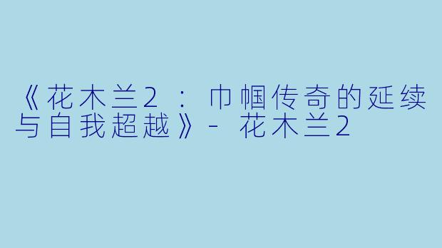 《花木兰2：巾帼传奇的延续与自我超越》-花木兰2