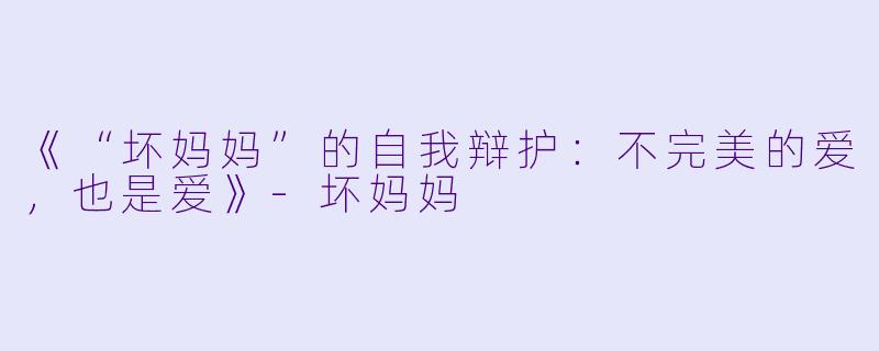 《“坏妈妈”的自我辩护：不完美的爱，也是爱》-坏妈妈