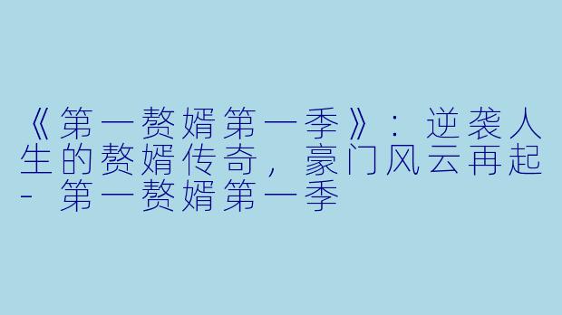 《第一赘婿第一季》：逆袭人生的赘婿传奇，豪门风云再起-第一赘婿第一季