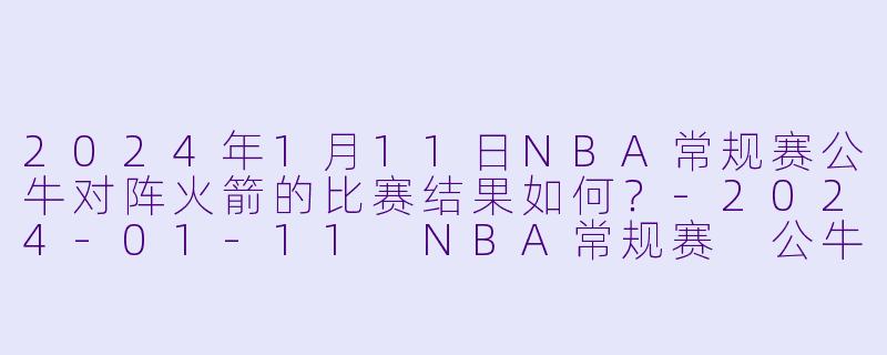 2024年1月11日NBA常规赛公牛对阵火箭的比赛结果如何?
