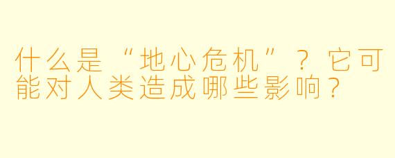 什么是“地心危机”?它可能对人类造成哪些影响?