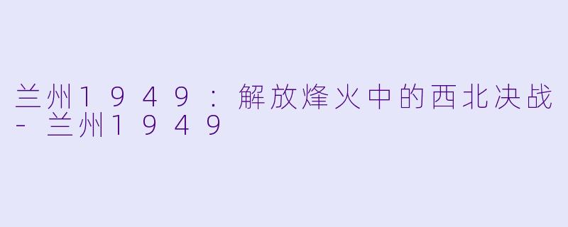 兰州1949：解放烽火中的西北决战-兰州1949