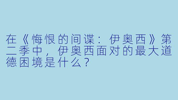 在《悔恨的间谍:伊奥西》第二季中,伊奥西面对的最大道德困境是什么?
