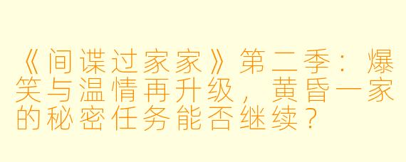 《间谍过家家》第二季：爆笑与温情再升级，黄昏一家的秘密任务能否继续？