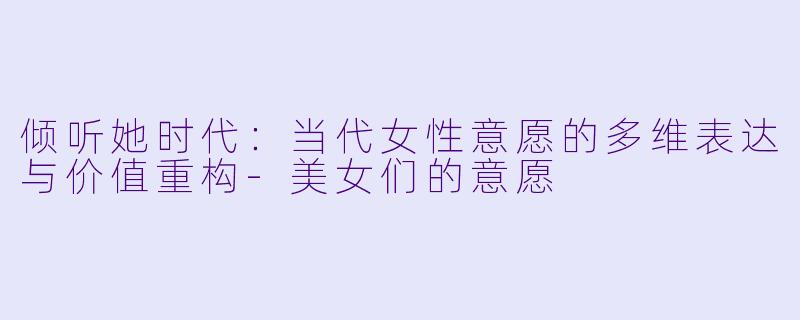 倾听她时代：当代女性意愿的多维表达与价值重构-美女们的意愿