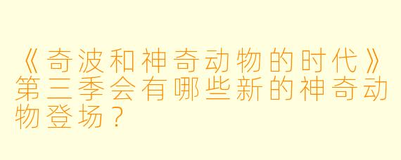 《奇波和神奇动物的时代》第三季会有哪些新的神奇动物登场？