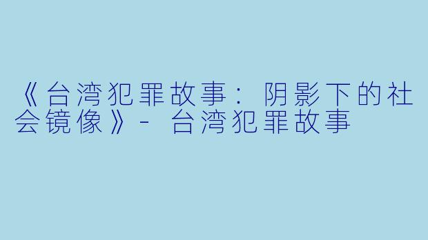 《台湾犯罪故事：阴影下的社会镜像》-台湾犯罪故事