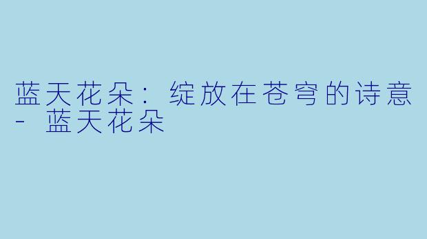 蓝天花朵：绽放在苍穹的诗意-蓝天花朵