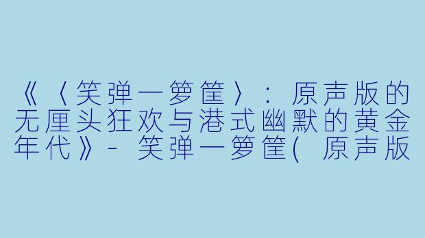 《〈笑弹一箩筐〉：原声版的无厘头狂欢与港式幽默的黄金年代》-笑弹一箩筐(原声版)