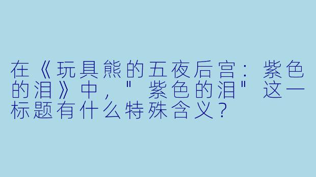 在《玩具熊的五夜后宫：紫色的泪》中，"紫色的泪"这一标题有什么特殊含义？