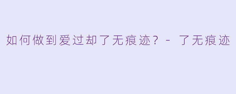 如何做到爱过却了无痕迹？-了无痕迹