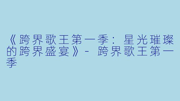 《跨界歌王第一季：星光璀璨的跨界盛宴》-跨界歌王第一季