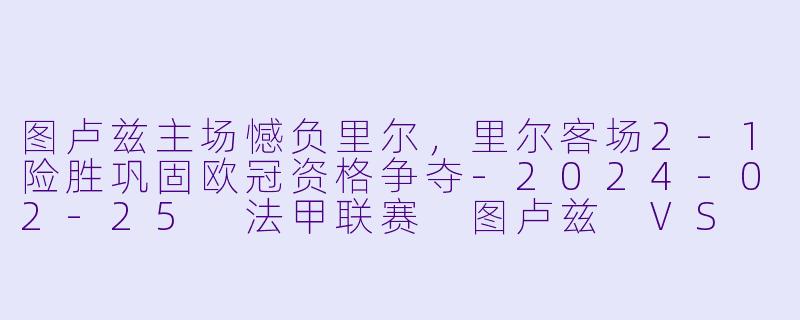 图卢兹主场憾负里尔,里尔客场2-1险胜巩固欧冠资格争夺