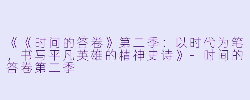 《《时间的答卷》第二季：以时代为笔，书写平凡英雄的精神史诗》