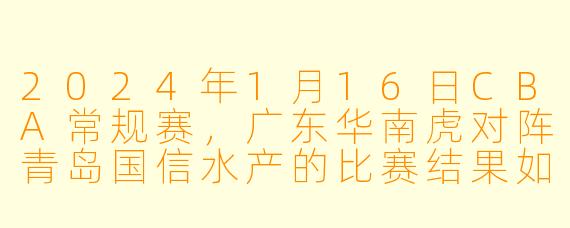 2024年1月16日CBA常规赛,广东华南虎对阵青岛国信水产的比赛结果如何?