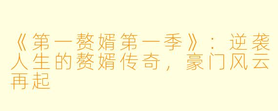 《第一赘婿第一季》：逆袭人生的赘婿传奇，豪门风云再起