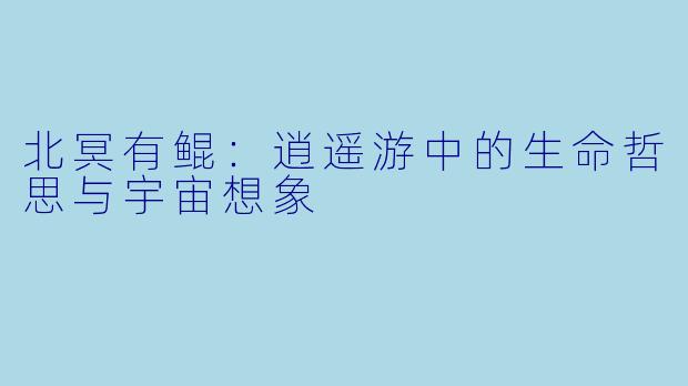 北冥有鲲：逍遥游中的生命哲思与宇宙想象