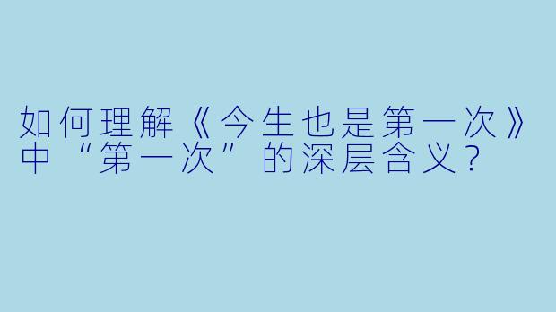 如何理解《今生也是第一次》中“第一次”的深层含义?