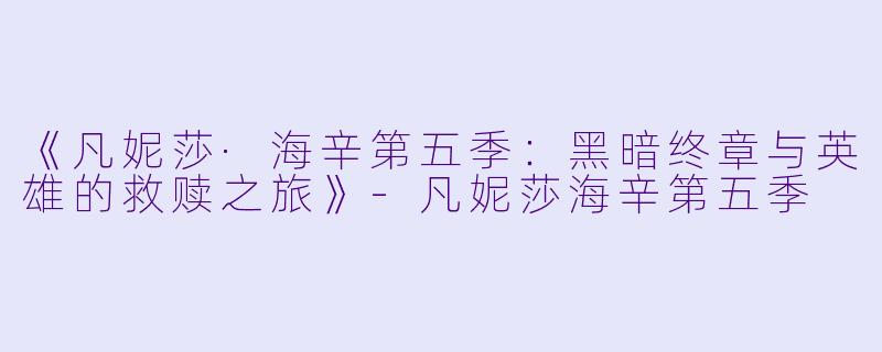 《凡妮莎·海辛第五季：黑暗终章与英雄的救赎之旅》-凡妮莎海辛第五季