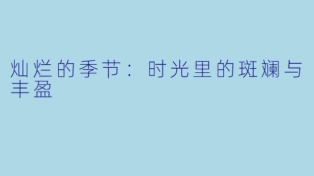 灿烂的季节：时光里的斑斓与丰盈