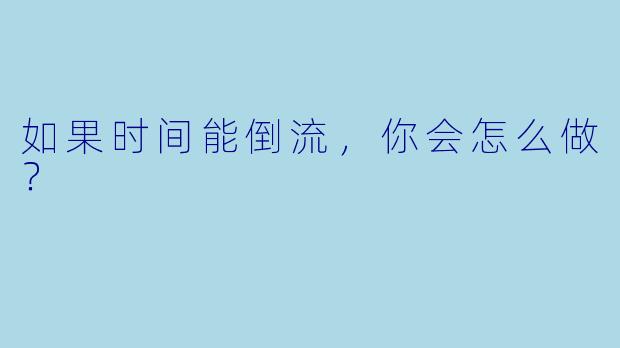 如果时间能倒流，你会怎么做？