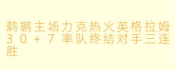 鹈鹕主场力克热火英格拉姆30+7率队终结对手三连胜