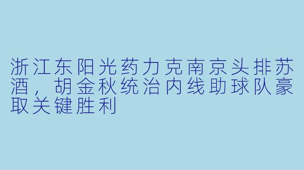 浙江东阳光药力克南京头排苏酒，胡金秋统治内线助球队豪取关键胜利