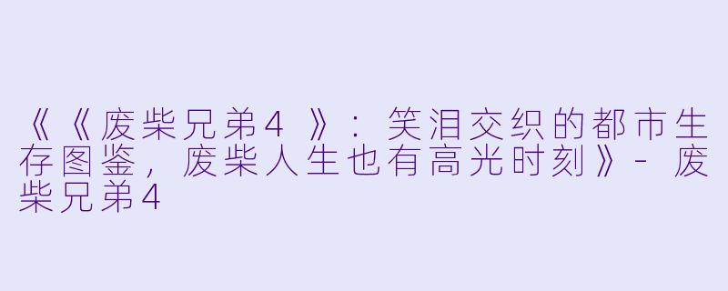 《《废柴兄弟4》:笑泪交织的都市生存图鉴,废柴人生也有高光时刻》