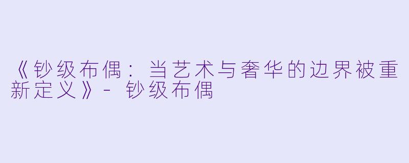 《钞级布偶：当艺术与奢华的边界被重新定义》-钞级布偶