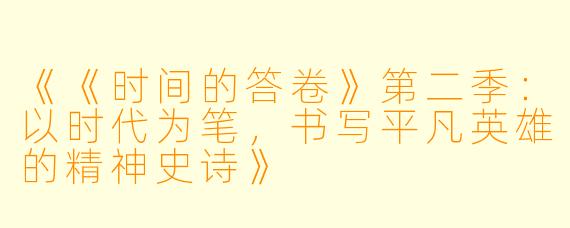 《《时间的答卷》第二季：以时代为笔，书写平凡英雄的精神史诗》