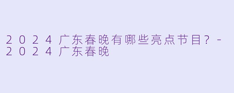 2024广东春晚有哪些亮点节目?