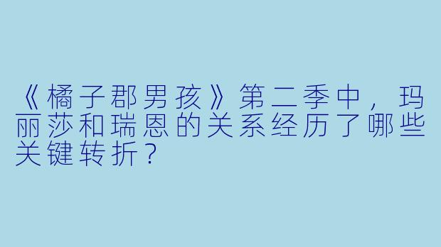 《橘子郡男孩》第二季中，玛丽莎和瑞恩的关系经历了哪些关键转折？