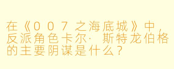 在《007之海底城》中,反派角色卡尔·斯特龙伯格的主要阴谋是什么?
