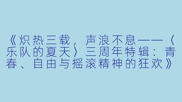《炽热三载，声浪不息——〈乐队的夏天〉三周年特辑：青春、自由与摇滚精神的狂欢》