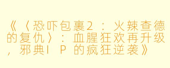 《〈恐吓包裹2：火辣查德的复仇〉：血腥狂欢再升级，邪典IP的疯狂逆袭》