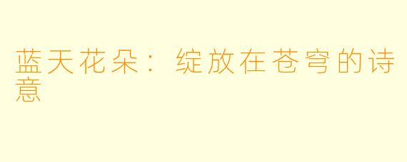 蓝天花朵：绽放在苍穹的诗意