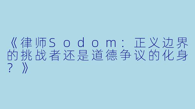 《律师Sodom：正义边界的挑战者还是道德争议的化身？》